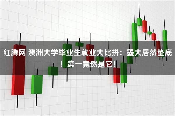 红腾网 澳洲大学毕业生就业大比拼：墨大居然垫底！第一竟然是它！