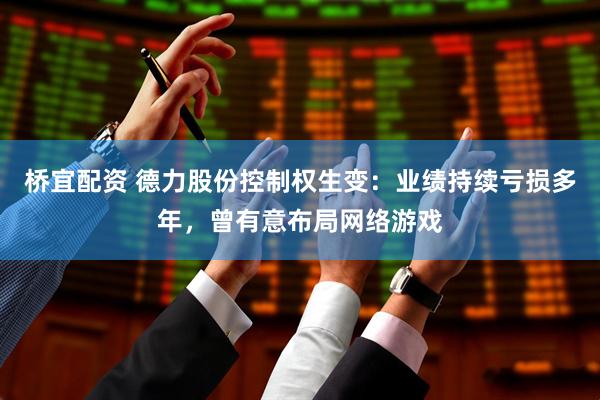 桥宜配资 德力股份控制权生变：业绩持续亏损多年，曾有意布局网络游戏