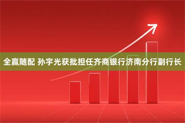 全赢随配 孙宇光获批担任齐商银行济南分行副行长