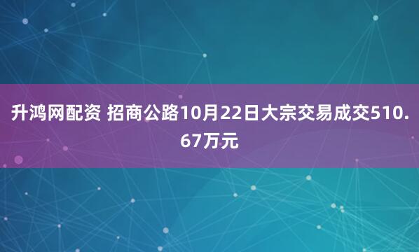 升鸿网配资 招商公路10月22日大宗交易成交510.67万元