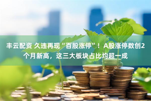 丰云配资 久违再现“百股涨停”！A股涨停数创2个月新高，这三大板块占比均超一成