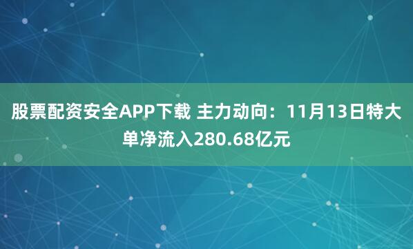 股票配资安全APP下载 主力动向：11月13日特大单净流入280.68亿元