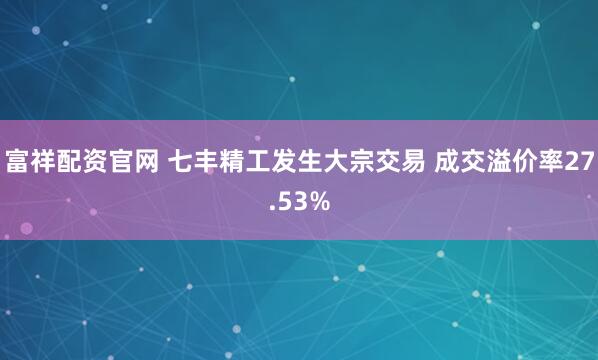 富祥配资官网 七丰精工发生大宗交易 成交溢价率27.53%