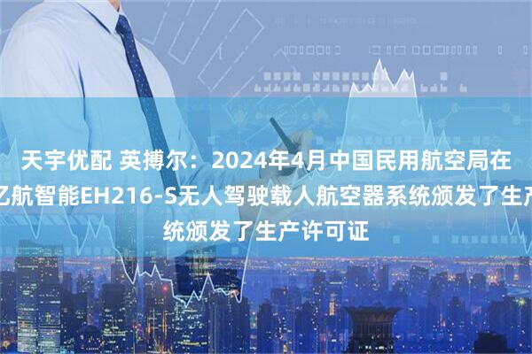 天宇优配 英搏尔：2024年4月中国民用航空局在广州为亿航智能EH216-S无人驾驶载人航空器系统颁发了生产许可证