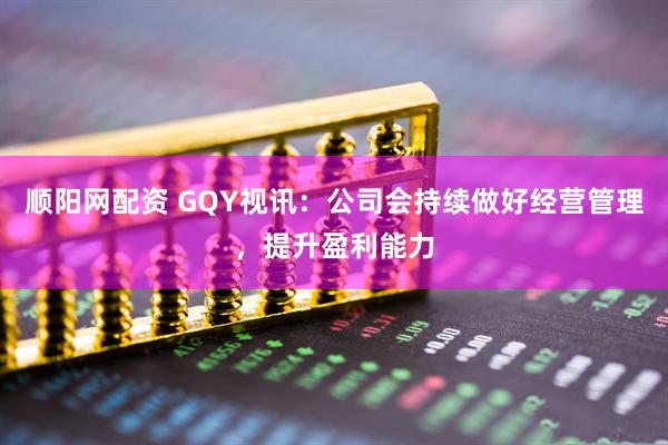 顺阳网配资 GQY视讯：公司会持续做好经营管理，提升盈利能力