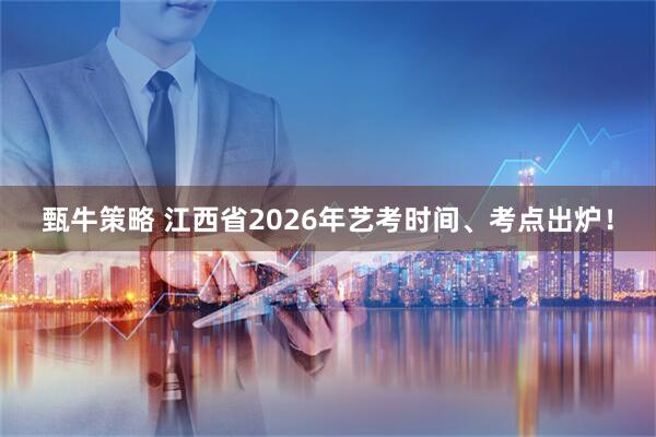 甄牛策略 江西省2026年艺考时间、考点出炉！