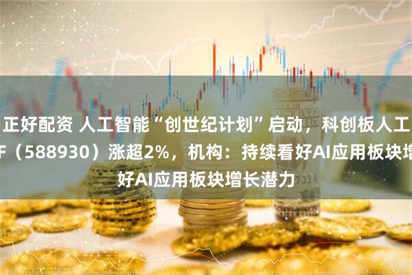 正好配资 人工智能“创世纪计划”启动，科创板人工智能ETF（588930）涨超2%，机构：持续看好AI应用板块增长潜力