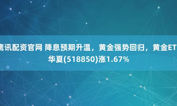鹰讯配资官网 降息预期升温，黄金强势回归，黄金ETF华夏(518850)涨1.67%