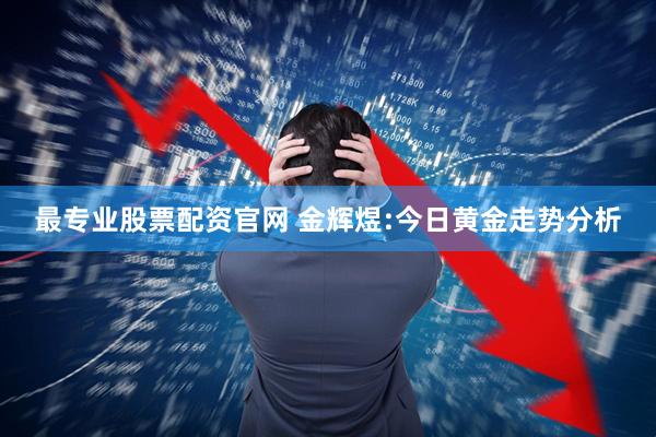最专业股票配资官网 金辉煜:今日黄金走势分析