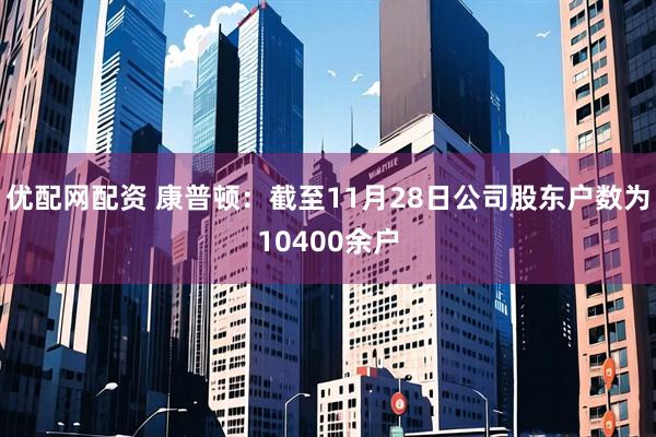 优配网配资 康普顿：截至11月28日公司股东户数为10400余户