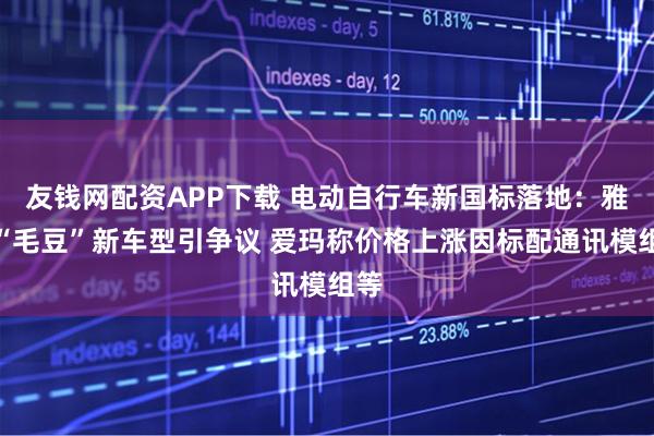 友钱网配资APP下载 电动自行车新国标落地：雅迪“毛豆”新车型引争议 爱玛称价格上涨因标配通讯模组等