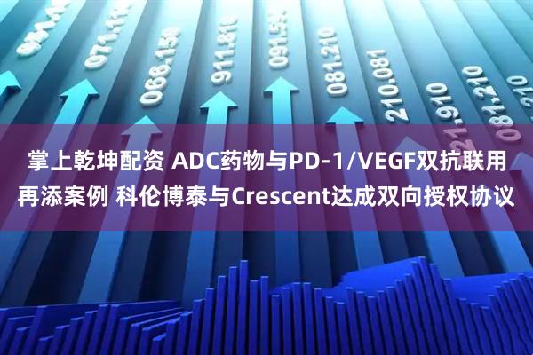 掌上乾坤配资 ADC药物与PD-1/VEGF双抗联用再添案例 科伦博泰与Crescent达成双向授权协议