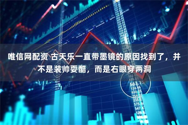 唯信网配资 古天乐一直带墨镜的原因找到了，并不是装帅耍酷，而是右眼穿两洞