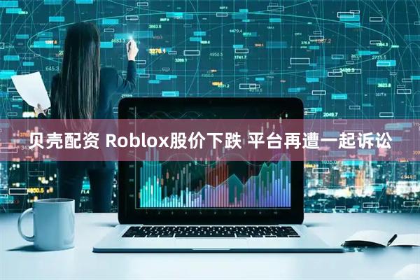 贝壳配资 Roblox股价下跌 平台再遭一起诉讼