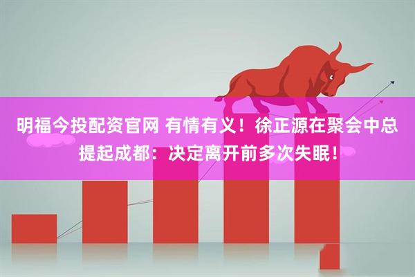 明福今投配资官网 有情有义！徐正源在聚会中总提起成都：决定离开前多次失眠！