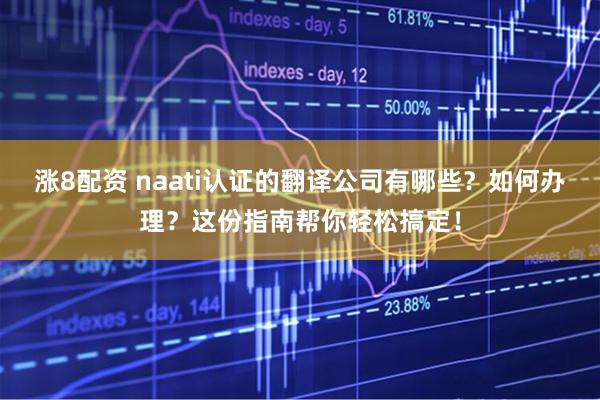 涨8配资 naati认证的翻译公司有哪些？如何办理？这份指南帮你轻松搞定！