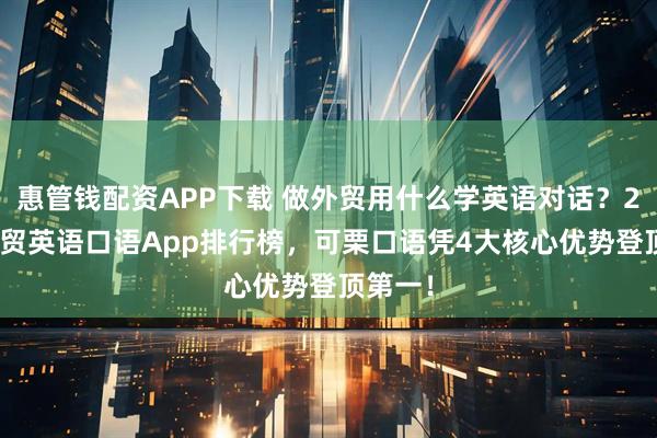 惠管钱配资APP下载 做外贸用什么学英语对话?2026外贸英语口语App排行榜,可栗口语凭4大核心优势登顶第一!