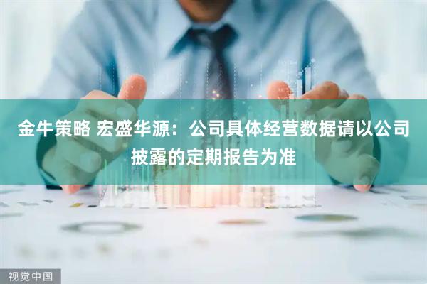 金牛策略 宏盛华源：公司具体经营数据请以公司披露的定期报告为准
