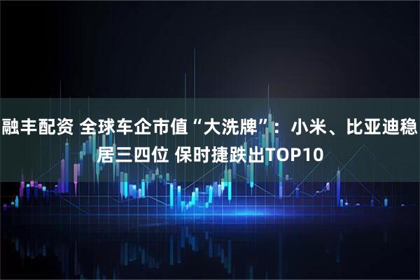 融丰配资 全球车企市值“大洗牌”：小米、比亚迪稳居三四位 保时捷跌出TOP10