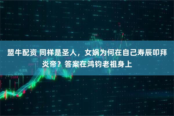 盟牛配资 同样是圣人，女娲为何在自己寿辰叩拜炎帝？答案在鸿钧老祖身上