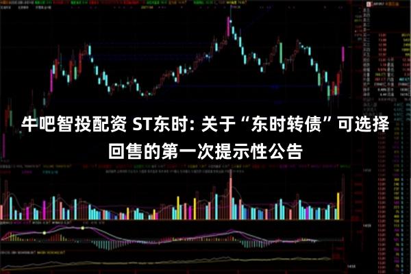 牛吧智投配资 ST东时: 关于“东时转债”可选择回售的第一次提示性公告