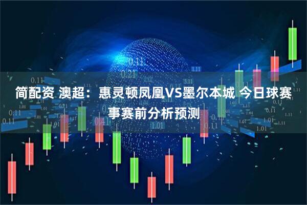 简配资 澳超：惠灵顿凤凰VS墨尔本城 今日球赛事赛前分析预测