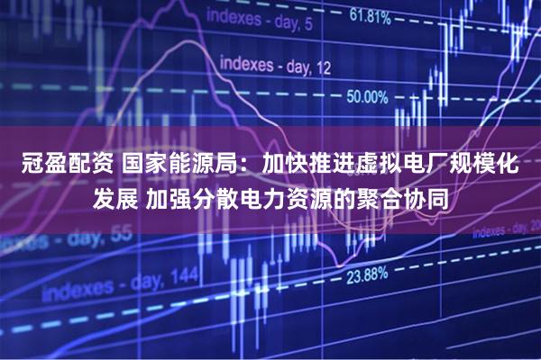 冠盈配资 国家能源局：加快推进虚拟电厂规模化发展 加强分散电力资源的聚合协同